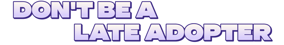 Don't be a late adopter